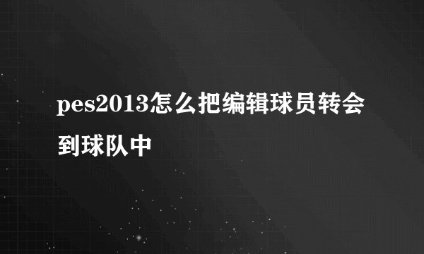 pes2013怎么把编辑球员转会到球队中