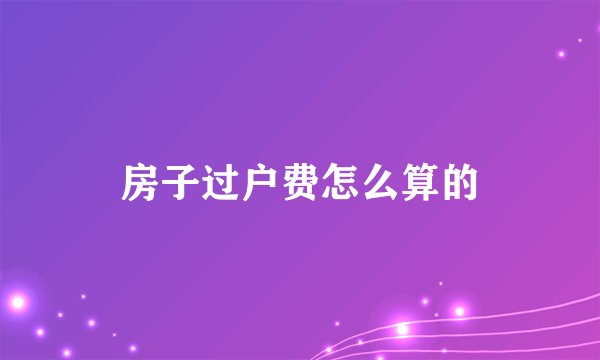 房子过户费怎么算的