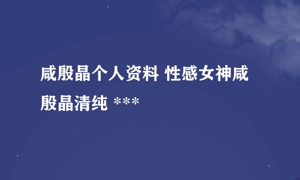 咸殷晶个人资料 性感女神咸殷晶清纯 ***