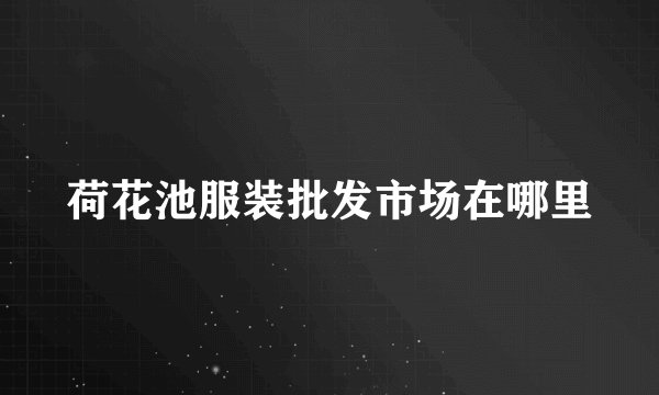 荷花池服装批发市场在哪里