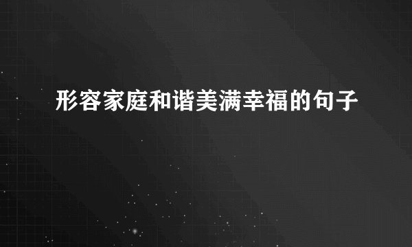 形容家庭和谐美满幸福的句子