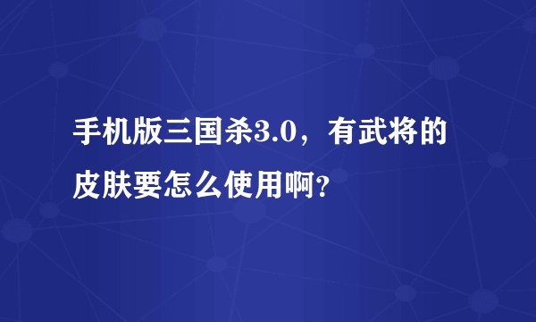 手机版三国杀3.0，有武将的皮肤要怎么使用啊？