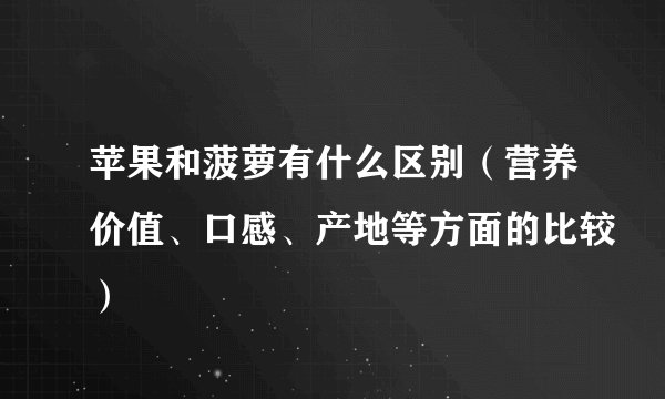 苹果和菠萝有什么区别（营养价值、口感、产地等方面的比较）
