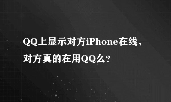 QQ上显示对方iPhone在线，对方真的在用QQ么？