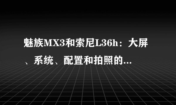 魅族MX3和索尼L36h：大屏、系统、配置和拍照的全面对比