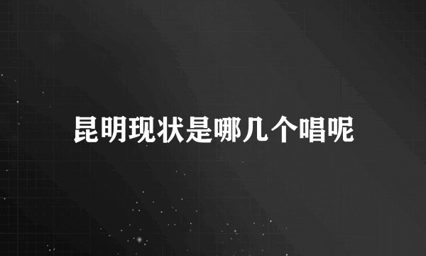 昆明现状是哪几个唱呢