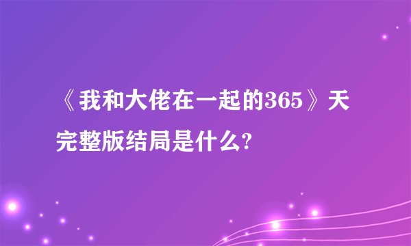 《我和大佬在一起的365》天完整版结局是什么?