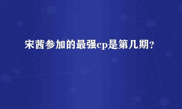 宋茜参加的最强cp是第几期？