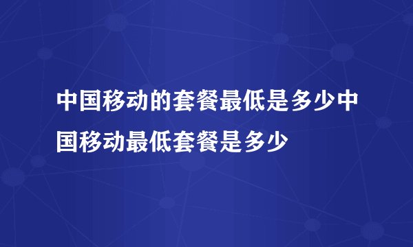 中国移动的套餐最低是多少中国移动最低套餐是多少