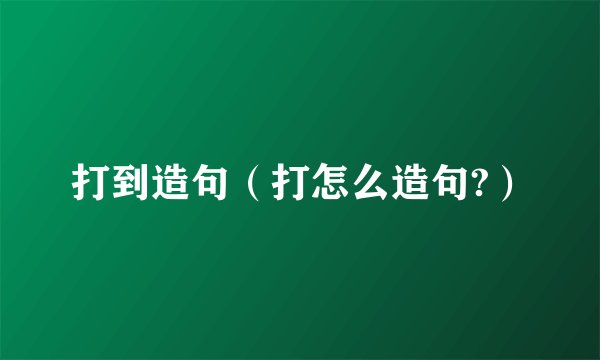 打到造句（打怎么造句?）