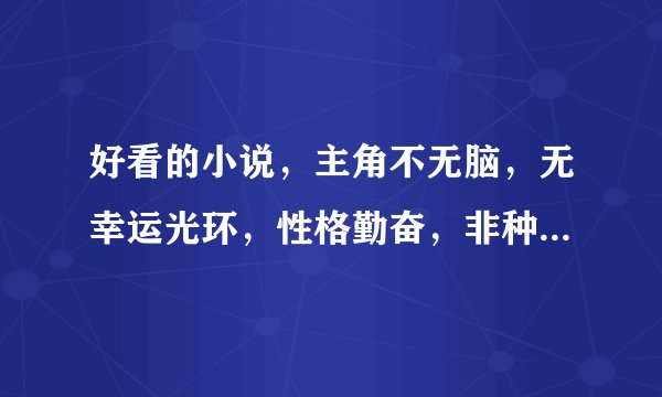 好看的小说，主角不无脑，无幸运光环，性格勤奋，非种马，最好修仙， 像剑噬天下一类的，方想写的一类的