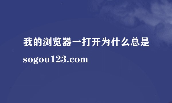 我的浏览器一打开为什么总是sogou123.com