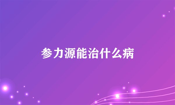 参力源能治什么病