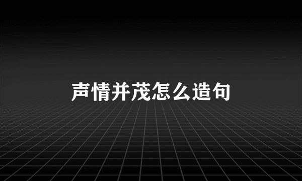 声情并茂怎么造句