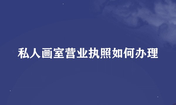 私人画室营业执照如何办理
