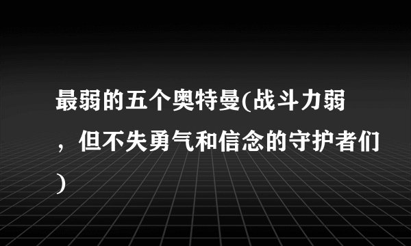 最弱的五个奥特曼(战斗力弱，但不失勇气和信念的守护者们)