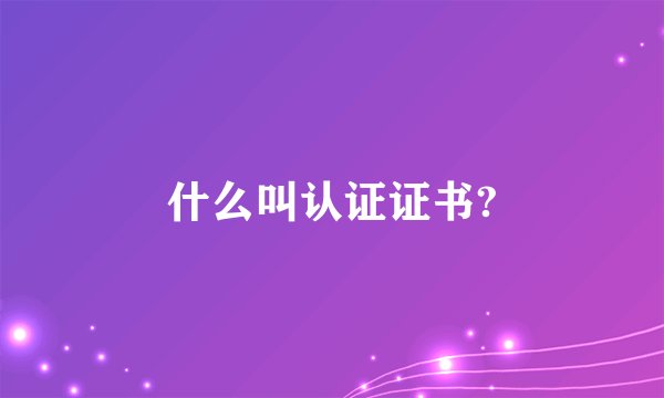 什么叫认证证书?