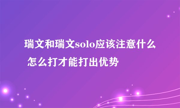 瑞文和瑞文solo应该注意什么 怎么打才能打出优势