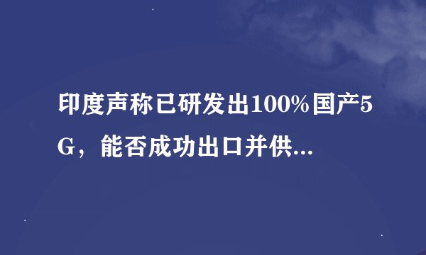 印度声称已研发出100%国产5G，能否成功出口并供全球运营商使用？
