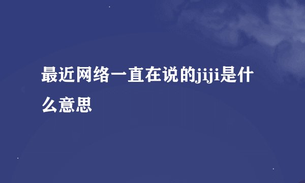 最近网络一直在说的jiji是什么意思