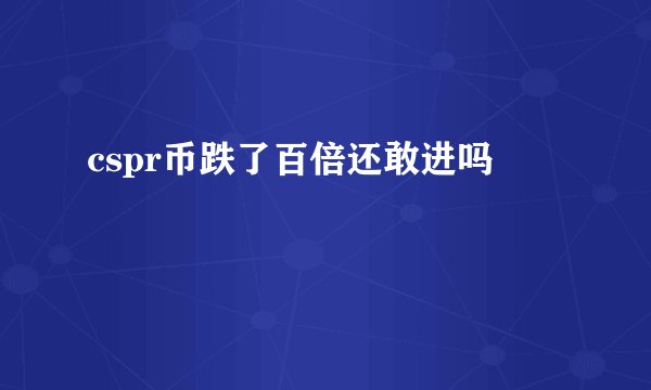 cspr币跌了百倍还敢进吗