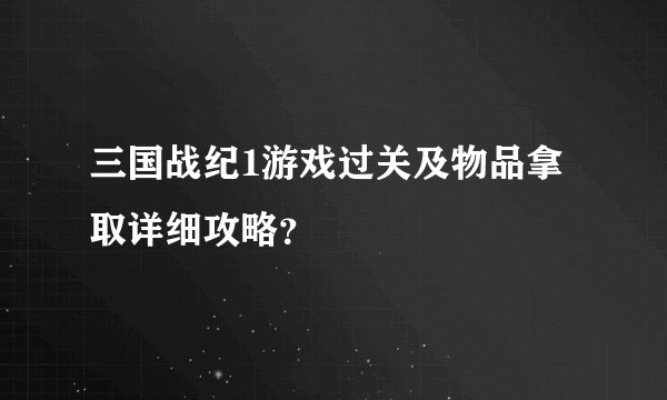 三国战纪1游戏过关及物品拿取详细攻略？