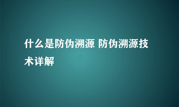 什么是防伪溯源 防伪溯源技术详解