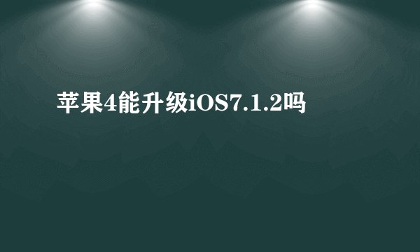 苹果4能升级iOS7.1.2吗