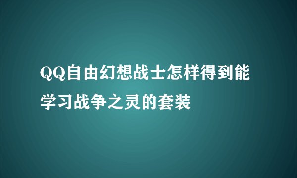 QQ自由幻想战士怎样得到能学习战争之灵的套装
