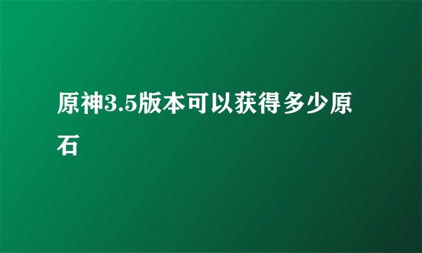 原神3.5版本可以获得多少原石