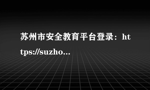 苏州市安全教育平台登录：https://suzhou.xueanquan.com/
