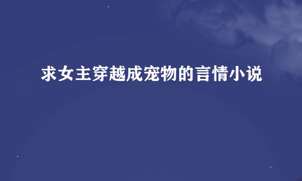 求女主穿越成宠物的言情小说