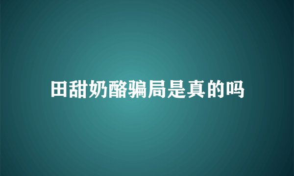 田甜奶酪骗局是真的吗