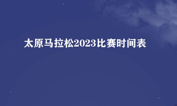 太原马拉松2023比赛时间表