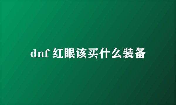 dnf 红眼该买什么装备