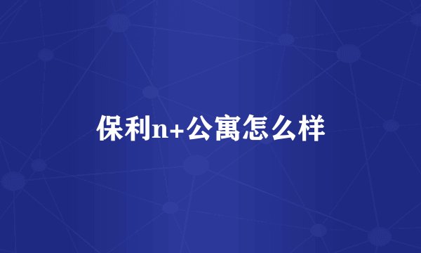 保利n+公寓怎么样