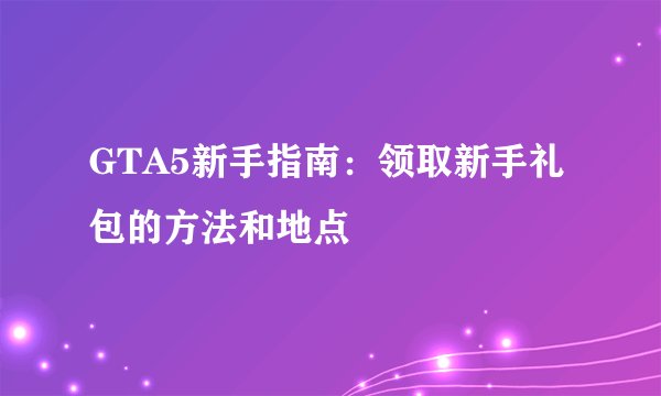 GTA5新手指南：领取新手礼包的方法和地点