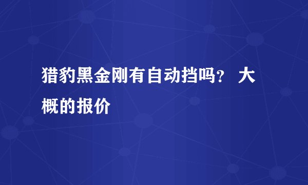 猎豹黑金刚有自动挡吗？ 大概的报价