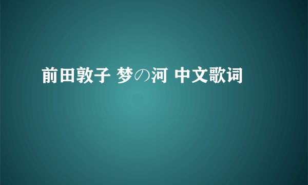 前田敦子 梦の河 中文歌词
