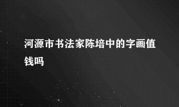河源市书法家陈培中的字画值钱吗