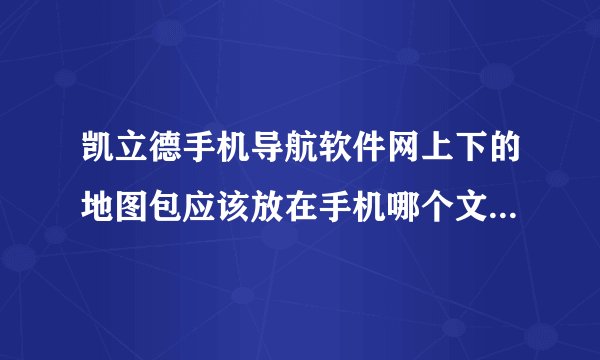 凯立德手机导航软件网上下的地图包应该放在手机哪个文件夹里面如题 谢谢了