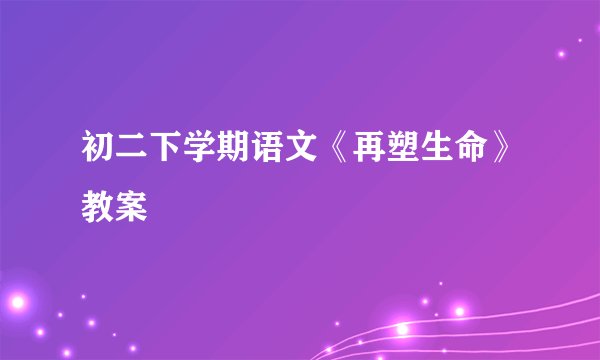 初二下学期语文《再塑生命》教案