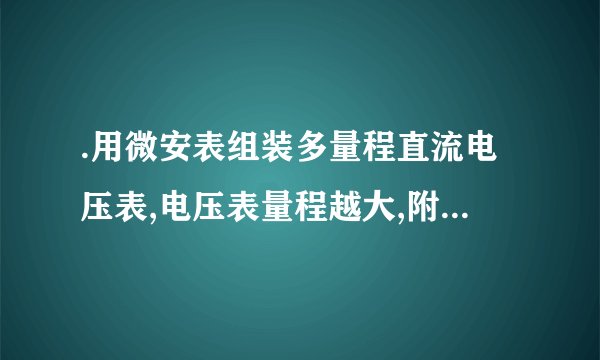 .用微安表组装多量程直流电压表,电压表量程越大,附加电阻就