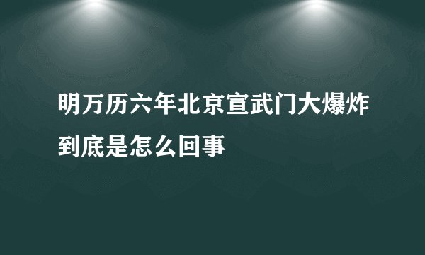 明万历六年北京宣武门大爆炸到底是怎么回事