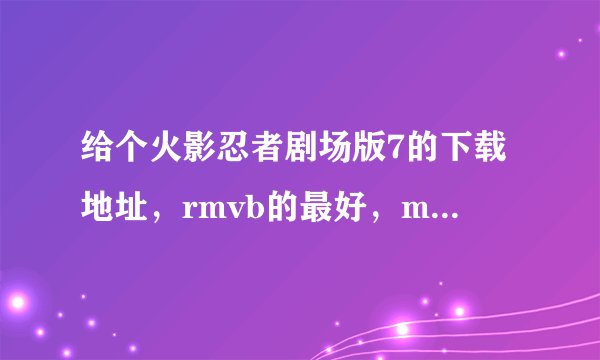 给个火影忍者剧场版7的下载地址，rmvb的最好，mp4也可以