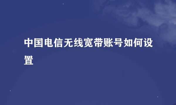 中国电信无线宽带账号如何设置
