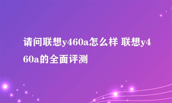 请问联想y460a怎么样 联想y460a的全面评测
