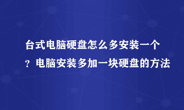 台式电脑硬盘怎么多安装一个？电脑安装多加一块硬盘的方法