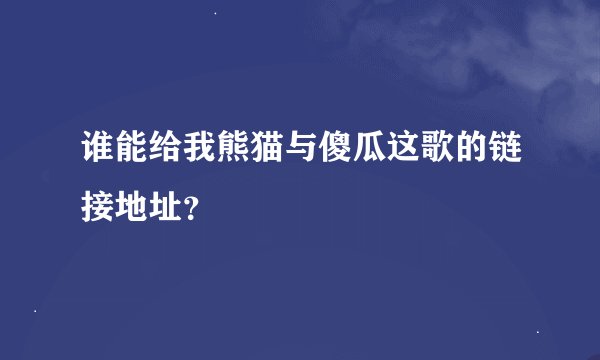 谁能给我熊猫与傻瓜这歌的链接地址？