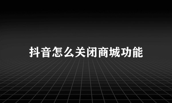 抖音怎么关闭商城功能